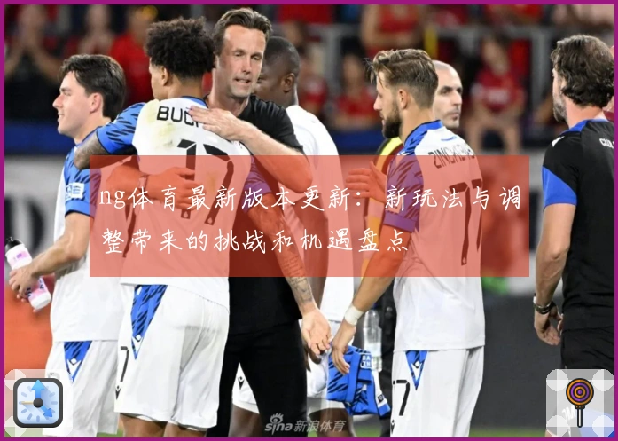 ng体育最新版本更新：新玩法与调整带来的挑战和机遇盘点
