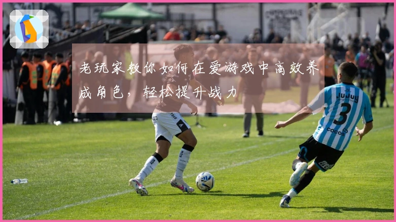 老玩家教你如何在爱游戏中高效养成角色，轻松提升战力