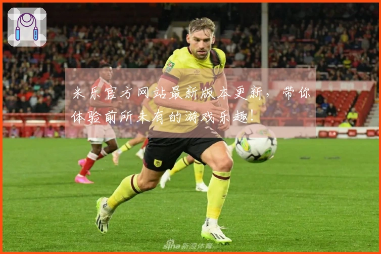 米乐官方网站最新版本更新，带你体验前所未有的游戏乐趣！