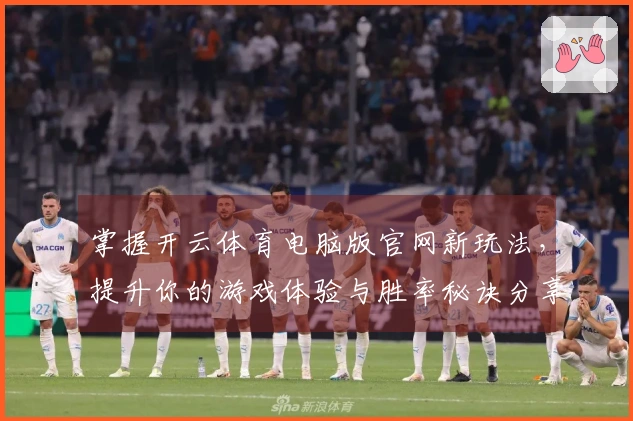 掌握开云体育电脑版官网新玩法，提升你的游戏体验与胜率秘诀分享