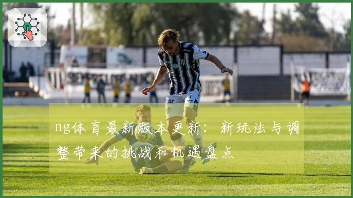 ng体育最新版本更新：新玩法与调整带来的挑战和机遇盘点